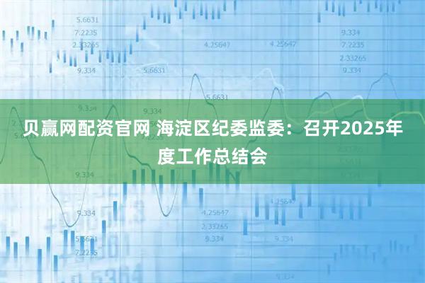 贝赢网配资官网 海淀区纪委监委：召开2025年度工作总结会