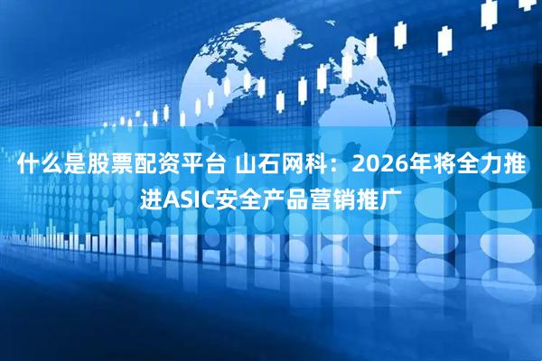 什么是股票配资平台 山石网科：2026年将全力推进ASIC安全产品营销推广