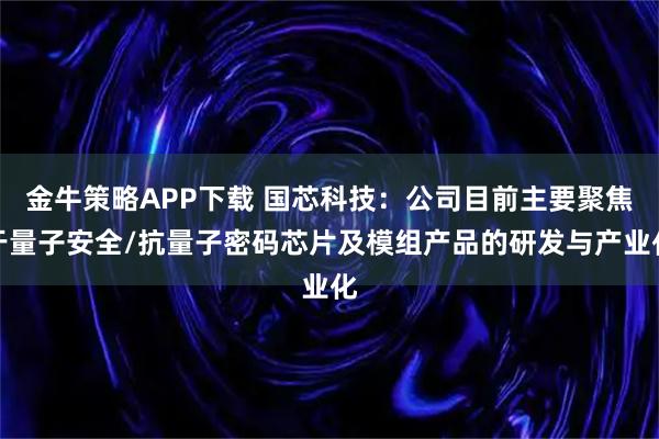 金牛策略APP下载 国芯科技：公司目前主要聚焦于量子安全/抗量子密码芯片及模组产品的研发与产业化