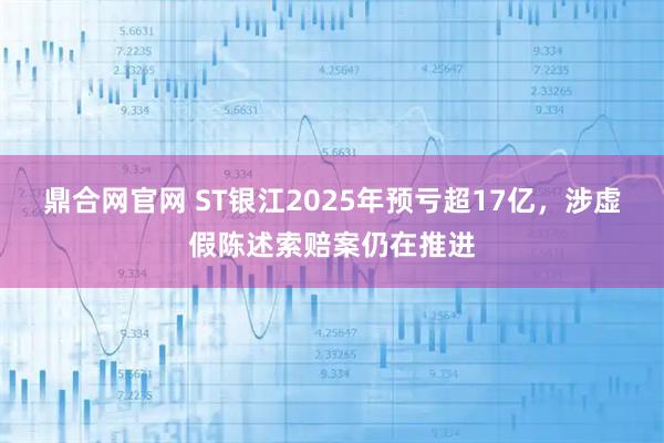 鼎合网官网 ST银江2025年预亏超17亿，涉虚假陈述索赔案仍在推进