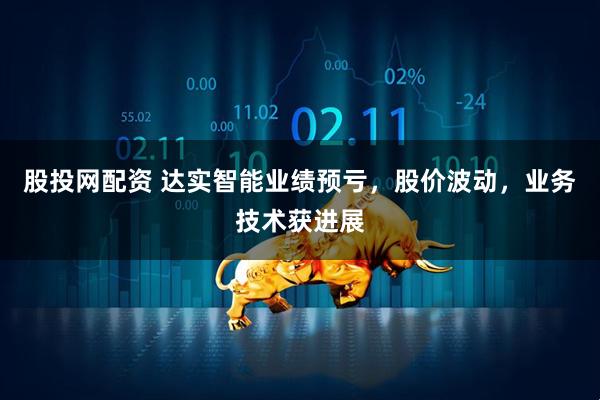 股投网配资 达实智能业绩预亏，股价波动，业务技术获进展