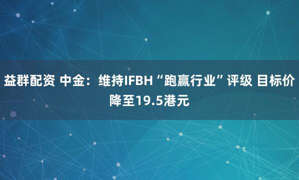 益群配资 中金：维持IFBH“跑赢行业”评级 目标价降至19.5港元