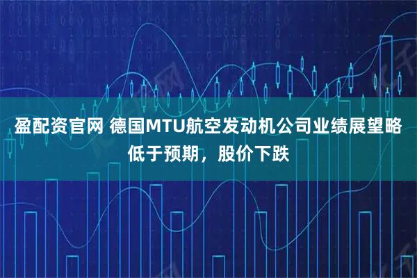 盈配资官网 德国MTU航空发动机公司业绩展望略低于预期，股价下跌