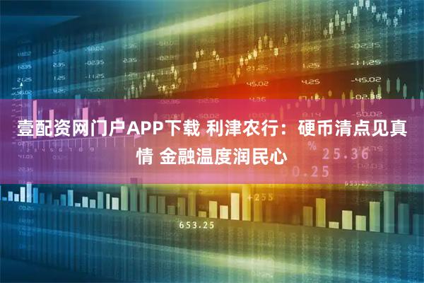 壹配资网门户APP下载 利津农行：硬币清点见真情 金融温度润民心